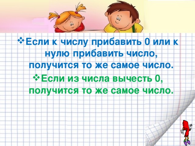 Если к числу прибавить 0 или к нулю прибавить число, получится то же самое число. Если из числа вычесть 0, получится то же самое число.