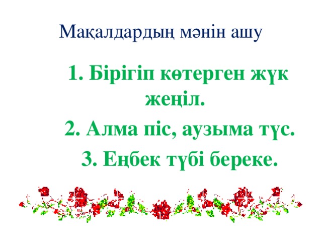 Мақалдардың мәнін ашу  1. Бірігіп көтерген жүк жеңіл.  2. Алма піс, аузыма түс.  3. Еңбек түбі береке.