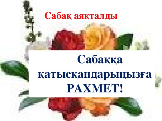 Сабақ аяқталды  Сабаққа қатысқандарыңызға РАХМЕТ!