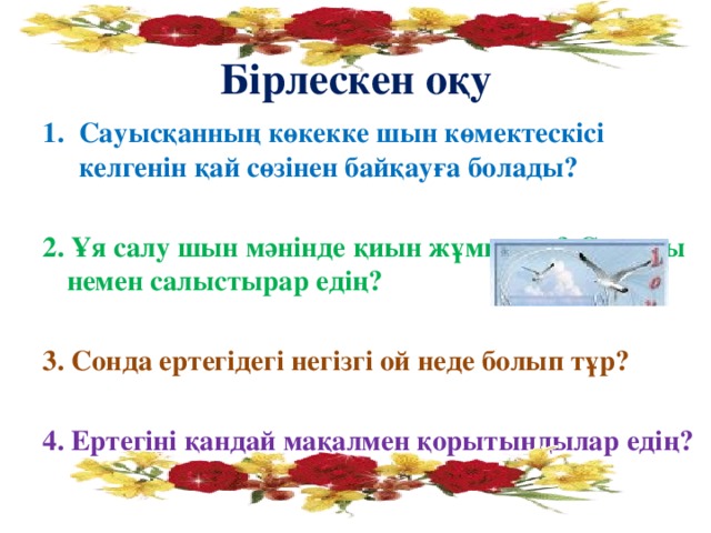 Бірлескен оқу Сауысқанның көкекке шын көмектескісі келгенін қай сөзінен байқауға болады?  2. Ұя салу шын мәнінде қиын жұмыс па? Сен оны немен салыстырар едің?  3. Сонда ертегідегі негізгі ой неде болып тұр?  4. Ертегіні қандай мақалмен қорытындылар едің?