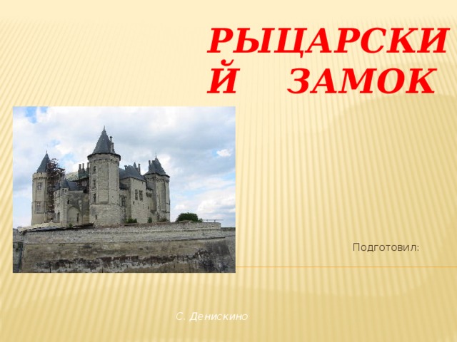 Рыцарский замок  Подготовил: Фаляхов Айдар С. Денискино