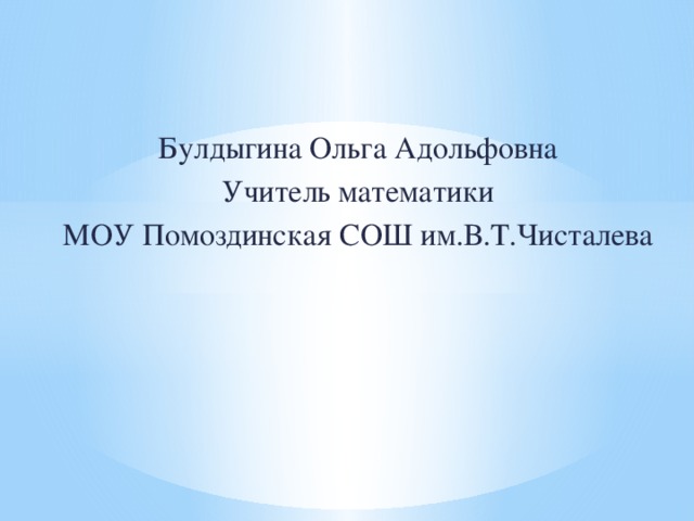 Булдыгина Ольга Адольфовна Учитель математики МОУ Помоздинская СОШ им.В.Т.Чисталева