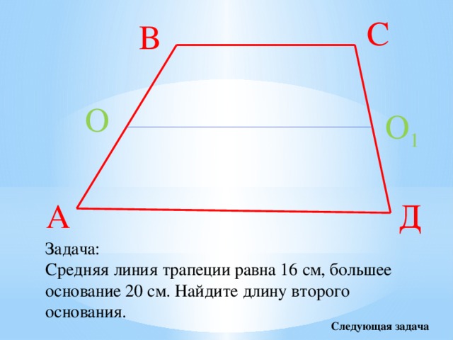 С В О О 1 А Д Задача: Средняя линия трапеции равна 16 см, большее основание 20 см. Найдите длину второго основания. Следующая задача