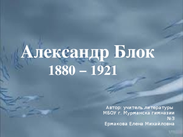 Александр Блок  1880 − 1921 Автор: учитель литературы МБОУ г. Мурманска гимназии №3 Ермакова Елена Михайловна