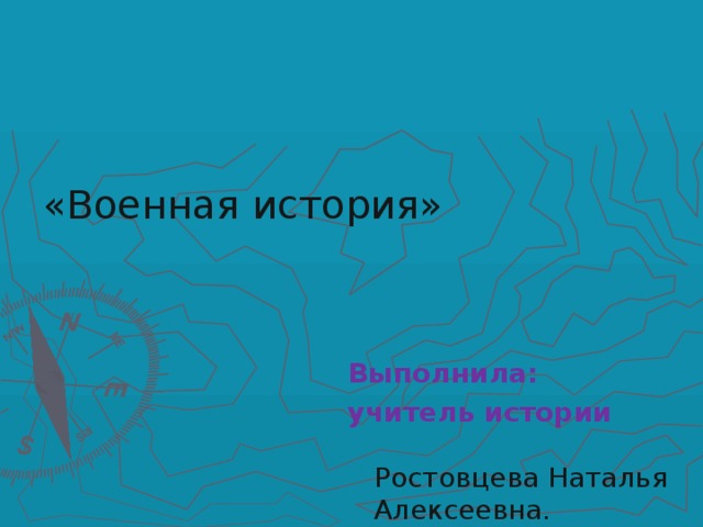 «Военная история» Выполнила: учитель истории Ростовцева Наталья Алексеевна.