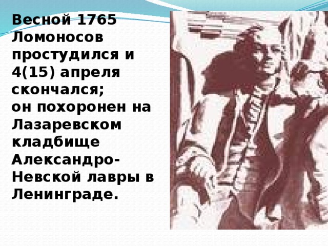 Весной 1765 Ломоносов простудился и 4(15) апреля скончался; он похоронен на Лазаревском кладбище Александро-Невской лавры в Ленинграде.