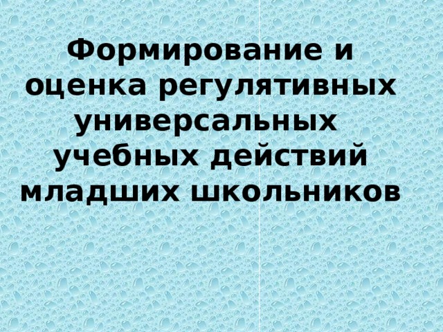 Формирование и оценка регулятивных универсальных  учебных действий младших школьников   