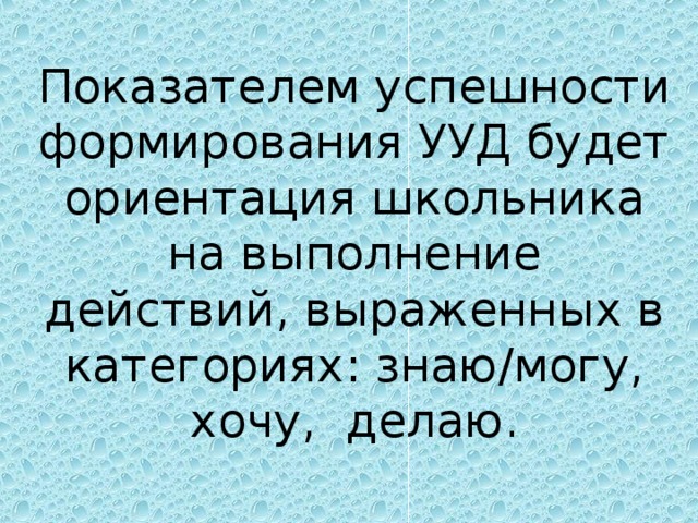 Показателем успешности формирования УУД будет ориентация школьника на выполнение действий, выраженных в категориях: знаю/могу,    хочу,  делаю. 