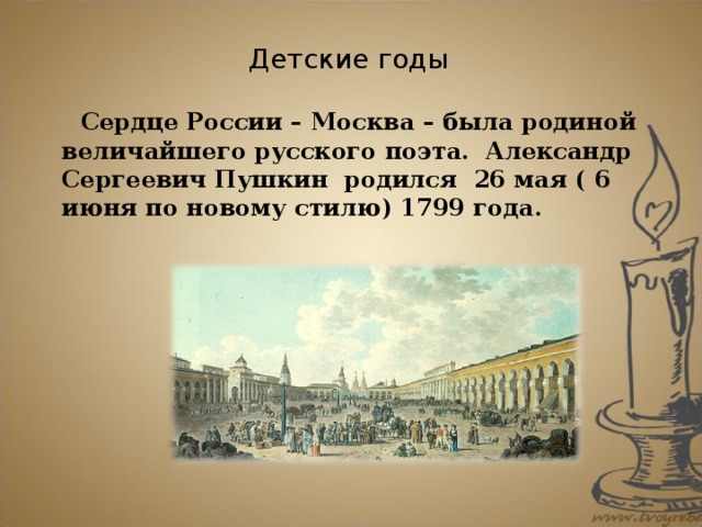 Детские годы  Сердце России – Москва – была родиной величайшего русского поэта. Александр Сергеевич Пушкин родился 26 мая ( 6 июня по новому стилю) 1799 года.