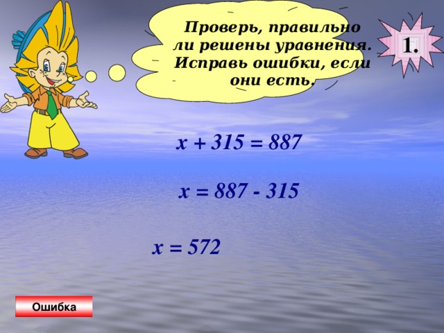 Проверь, правильно ли решены уравнения. Исправь ошибки, если они есть.  1. х + 315 = 887 х = 887 - 315 х = 572 Ошибка