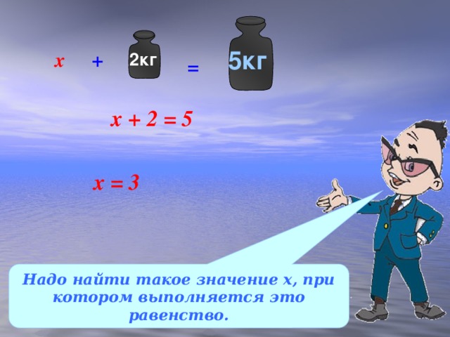 5кг х + 2кг = х + 2 = 5 х = 3 Надо найти такое значение х, при котором выполняется это равенство.