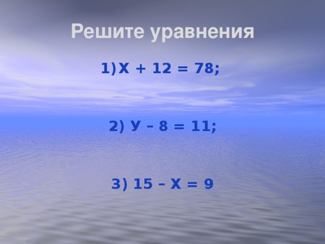 Решите уравнения Х + 12 = 78;  2) У – 8 = 11;  3) 15 – Х = 9