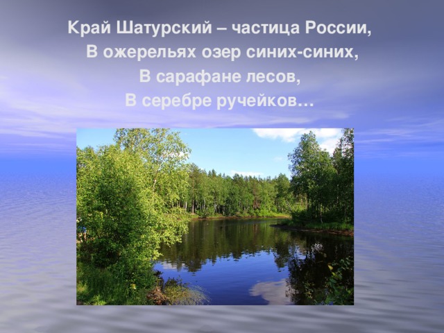 Край Шатурский – частица России, В ожерельях озер синих-синих, В сарафане лесов, В серебре ручейков…