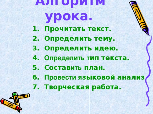 Алгоритм урока.  1. Прочитать текст. 2. Определить тему. 3. Определить идею. 4. Определить т ип текста. 5. Состав ить план. 6. Провести я зыковой анализ 7. Творческая работа.