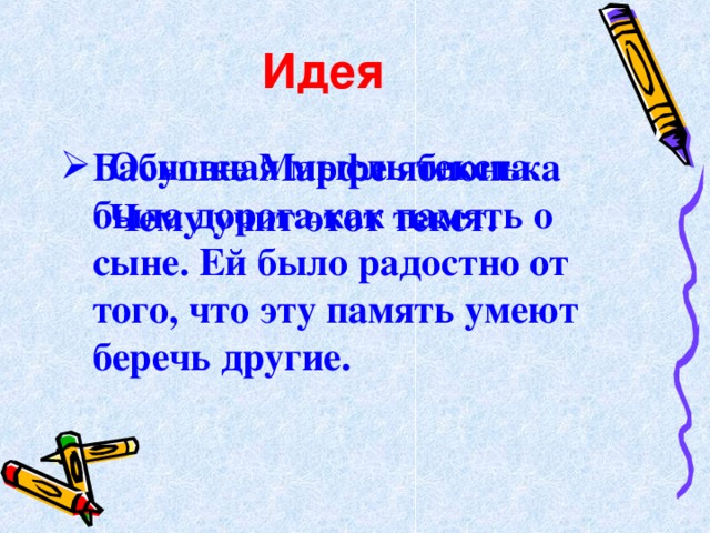 Идея  Бабушке Марфе яблонька была дорога как память о сыне. Ей было радостно от того , что эту память умеют беречь другие. Основная мысль текста. Чему учит этот текст.