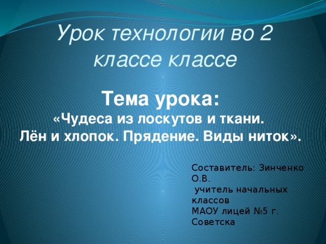 Урок технологии во 2 классе классе Тема урока: «Чудеса из лоскутов и ткани. Лён и хлопок. Прядение. Виды ниток». Составитель: Зинченко О.В.  учитель начальных классов МАОУ лицей №5 г. Советска