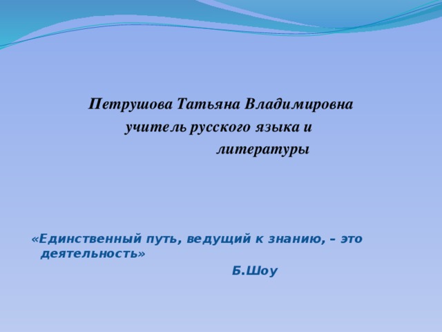 Петрушова Татьяна Владимировна учитель русского языка и  литературы  «Единственный путь, ведущий к знанию, – это деятельность»  Б.Шоу