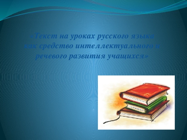 «Текст на уроках русского языка как средство интеллектуального и речевого развития учащихся»