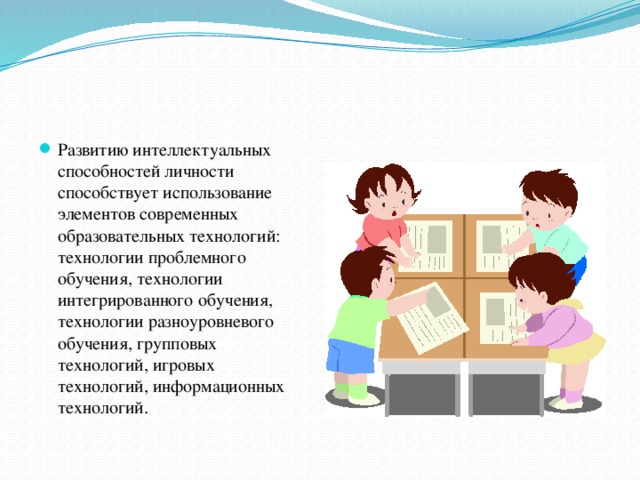 Развитию интеллектуальных способностей личности способствует использование элементов современных образовательных технологий: технологии проблемного обучения, технологии интегрированного обучения, технологии разноуровневого обучения, групповых технологий, игровых технологий, информационных технологий.