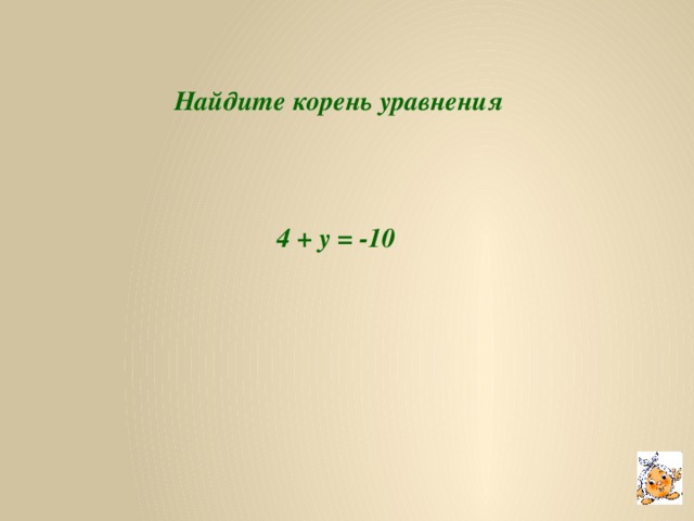 Найдите корень уравнения 4 + y = -10