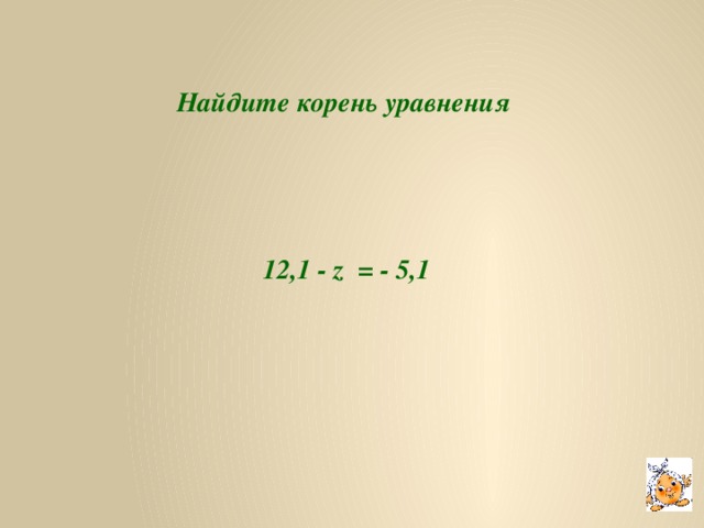 Найдите корень уравнения 12,1 - z = - 5,1