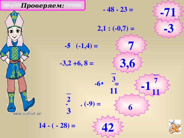Решаем примеры: -71 Проверяем: - 48 - 23 = -3 2,1 : (-0,7) = 7  -5 (-1,4) = 3,6 -3,2 +6, 8 = 3 -1 7  -6 = _ _ 11 11 Вычислительные примеры. Фронтальная работа. Отвечая, учащиеся обязательно проговаривают правила .  2  - . (-9) = 6 _ 3 42 14 - ( - 28) = 5