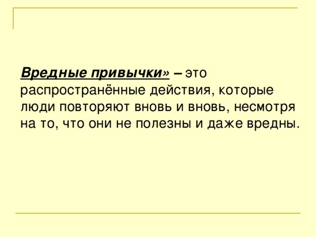 Вредные привычки» – это распространённые действия, которые люди повторяют вновь и вновь, несмотря на то, что они не полезны и даже вредны.