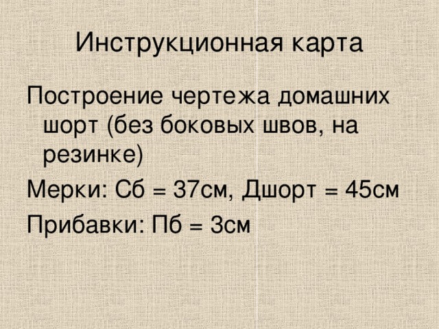 Инструкционная карта Построение чертежа домашних шорт (без боковых швов, на резинке) Мерки: Сб = 37см, Дшорт = 45см Прибавки: Пб = 3см