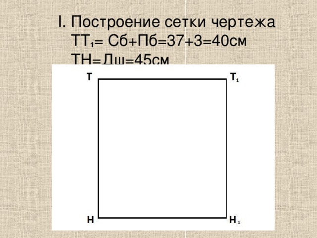 I . Построение сетки чертежа  ТТ 1 = Сб+Пб=37+3=40см  ТН=Дш=45см