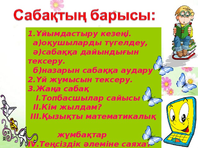 1.Ұйымдастыру кезеңі.  а)оқушыларды түгелдеу,  ә ) сабаққа дайындығын тексеру.  б ) назарын сабаққа аудару 2.Үй жұмысын тексеру. 3.Жаңа сабақ  І.Топбасшылар сайысы  ІІ.Кім жылдам?  ІІІ.Қызықты математикалық  жұмбақтар IV .Теңсіздік әлеміне саяхат-  қорытынды бөлім 4.Үйге тапсырма.