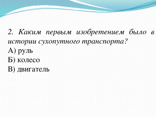 2. Каким первым изобретением было в истории сухопутного транспорта? А) руль Б) колесо В) двигатель