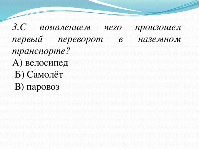 3.С появлением чего произошел первый переворот в наземном транспорте? А) велосипед  Б) Самолёт  В) паровоз