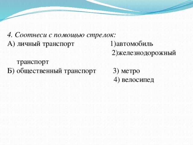 4. Соотнеси с помощью стрелок: А) личный транспорт 1)автомобиль  2)железнодорожный транспорт Б) общественный транспорт 3) метро  4) велосипед