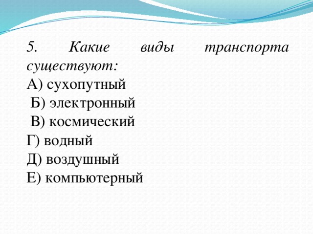 5. Какие виды транспорта существуют: А) сухопутный  Б) электронный  В) космический Г) водный Д) воздушный Е) компьютерный