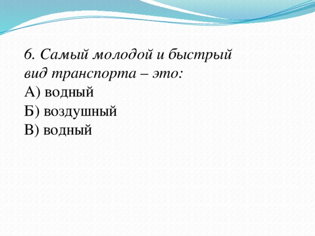 6. Самый молодой и быстрый вид транспорта – это: А) водный Б) воздушный В) водный