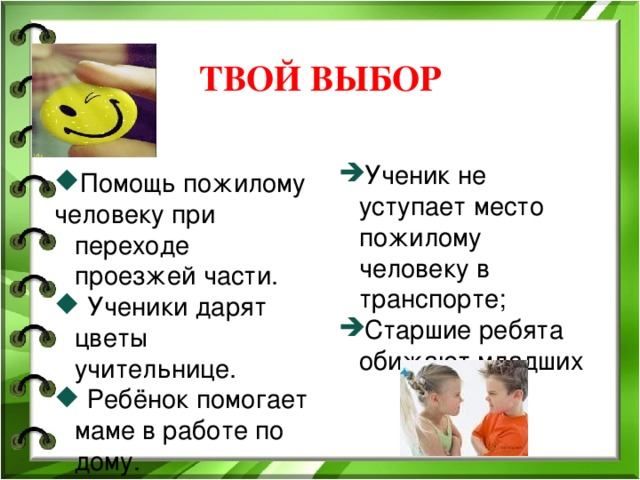 ТВОЙ ВЫБОР Ученик не уступает место пожилому человеку в транспорте; Старшие ребята обижают младших Помощь пожилому человеку при переходе проезжей части.