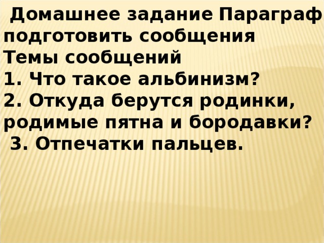 Домашнее задание  Параграф 41читать; подготовить сообщения Темы сообщений 1. Что такое альбинизм? 2. Откуда берутся родинки, родимые пятна и бородавки?  3. Отпечатки пальцев.