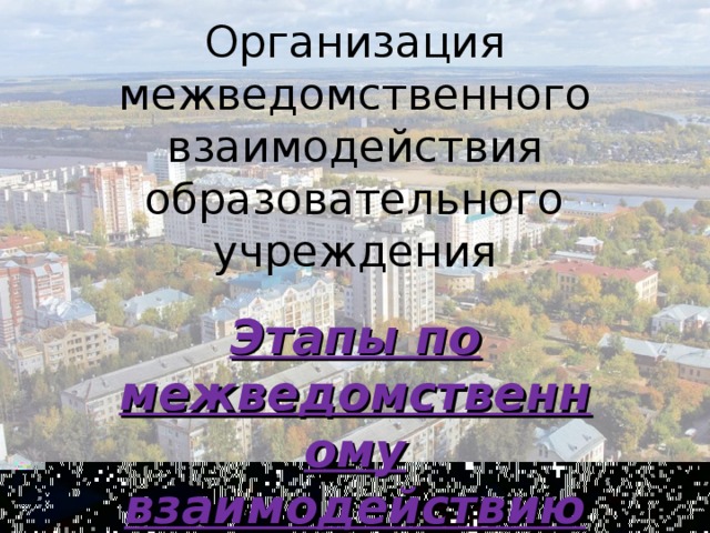 Организация межведомственного взаимодействия образовательного учреждения Этапы по межведомственному взаимодействию в ОУ