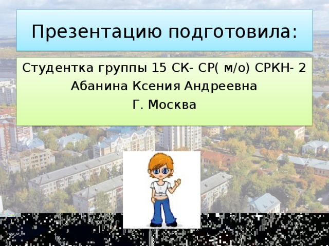 Презентацию подготовила:   Студентка группы 15 СК- СР( м/о) СРКН- 2 Абанина Ксения Андреевна Г. Москва