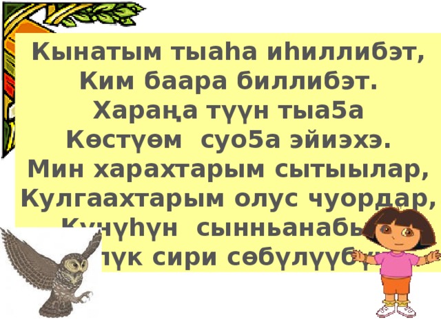 Кынатым тыаhа иhиллибэт, Ким баара биллибэт. Хараңа түүн тыа5а Кѳстүѳм суо5а эйиэхэ. Мин харахтарым сытыылар, Кулгаахтарым олус чуордар, Күнүhүн сынньанабын, Күлүк сири сѳбүлүүбүн.