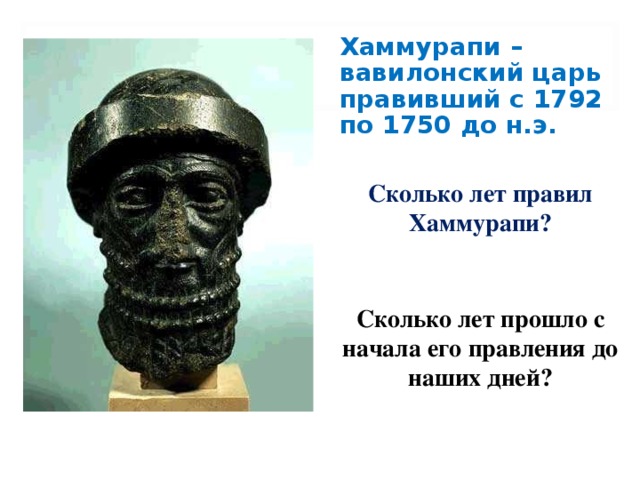 Хаммурапи – вавилонский царь правивший с 1792 по 1750 до н.э.  Сколько лет правил Хаммурапи?   Сколько лет прошло с начала его правления до наших дней?