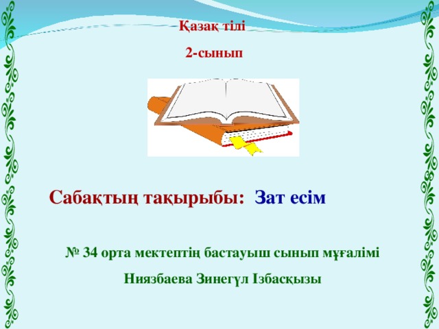 Қазақ тілі  2-сынып Сабақтың тақырыбы:  Зат есім № 34 орта мектептің бастауыш сынып мұғалімі Ниязбаева Зинегүл Ізбасқызы