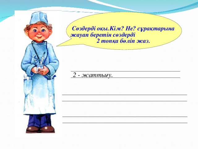 Сөздерді оқы.Кім? Не? сұрақтарына жауап беретін сөздерді 2 топқа бөліп жаз. 2 - жаттығу.