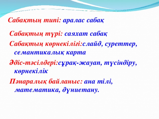 Сабақтың типі: аралас сабақ   Сабақтың түрі: саяхат сабақ Сабақтың көрнекілігі: слайд, суреттер, семантикалық карта Әдіс-тәсілдері: сұрақ-жауап, түсіндіру, көрнекілік Пәнаралық байланыс: ана тілі, математика, дүниетану.