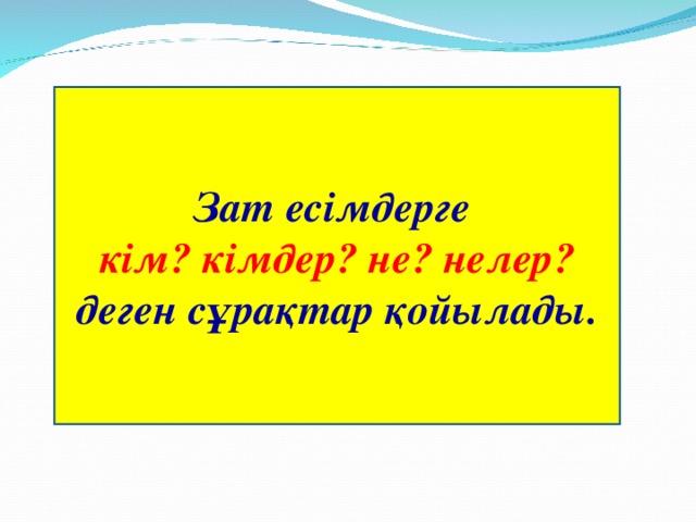 Зат есімдерге кім? кімдер? не? нелер? деген сұрақтар қойылады.