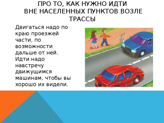 про то, как нужно идти  вне населенных пунктов возле трассы   Двигаться надо по краю проезжей части, по возможности дальше от ней. Идти надо навстречу движущимся машинам, чтобы вы хорошо их видели.