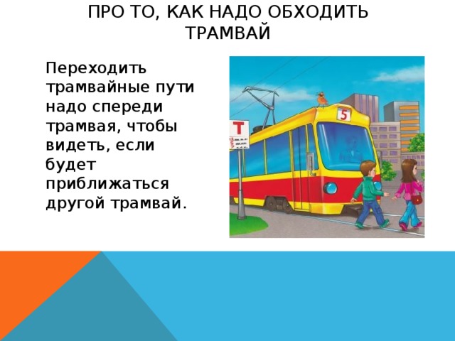 про то, как надо обходить трамвай   Переходить трамвайные пути надо спереди трамвая, чтобы видеть, если будет приближаться другой трамвай.