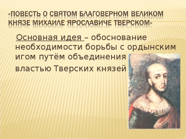 Основная идея – обоснование необходимости борьбы с ордынским игом путём объединения Руси под  властью  Тверских князей