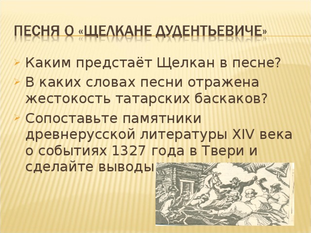 Каким предстаёт Щелкан в песне? В каких словах песни отражена жестокость татарских баскаков? Сопоставьте памятники древнерусской литературы XIV века о событиях 1327 года в Твери и сделайте выводы.