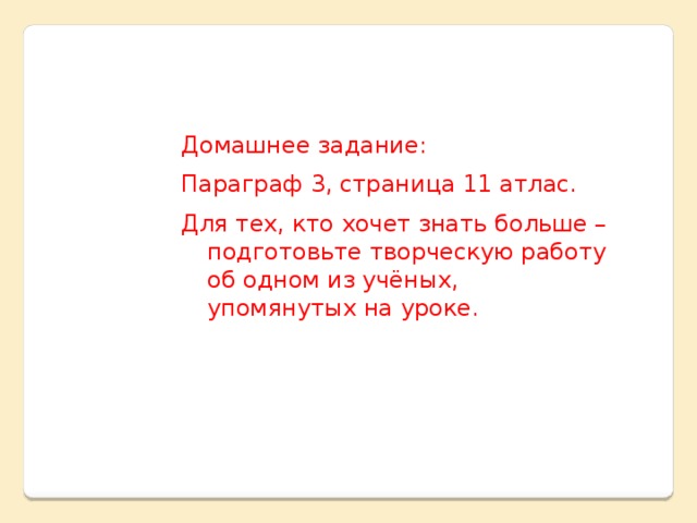 Домашнее задание: Параграф 3, страница 11 атлас. Для тех, кто хочет знать больше – подготовьте творческую работу об одном из учёных, упомянутых на уроке.